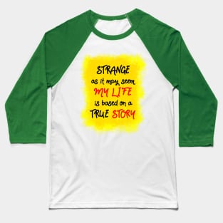 Strange as it may seem, my life is based on a true story Baseball T-Shirt